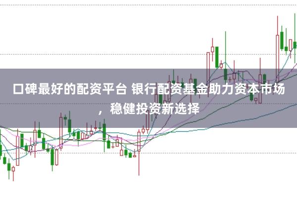 口碑最好的配资平台 银行配资基金助力资本市场，稳健投资新选择