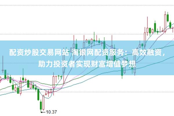 配资炒股交易网站 淘银网配资服务：高效融资，助力投资者实现财富增值梦想