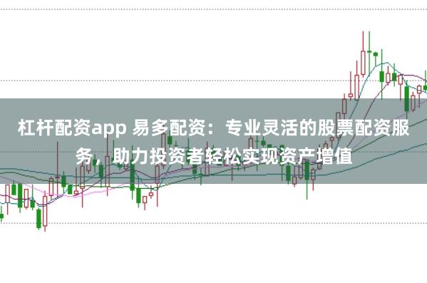 杠杆配资app 易多配资：专业灵活的股票配资服务，助力投资者轻松实现资产增值