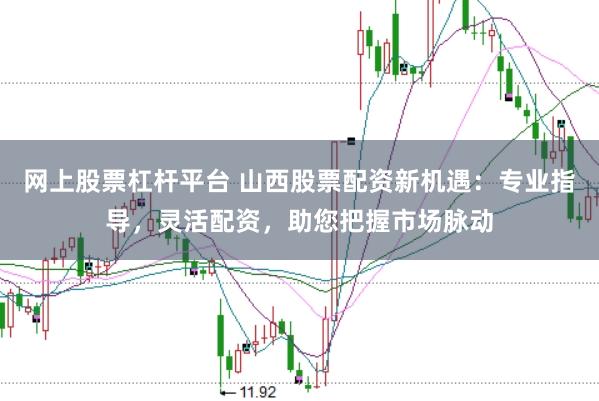 网上股票杠杆平台 山西股票配资新机遇：专业指导，灵活配资，助您把握市场脉动