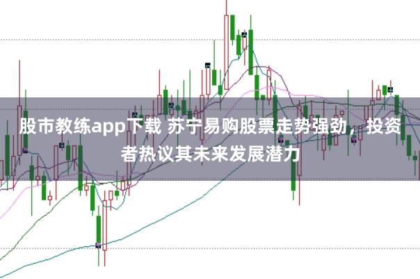 股市教练app下载 苏宁易购股票走势强劲，投资者热议其未来发展潜力