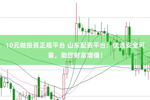10元微投资正规平台 山东配资平台：优选安全可靠，助您财富增值！