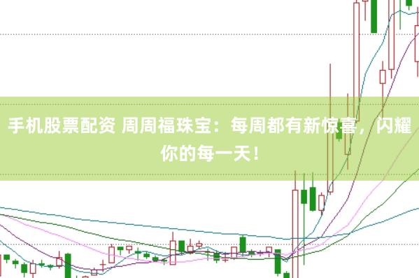 手机股票配资 周周福珠宝：每周都有新惊喜，闪耀你的每一天！