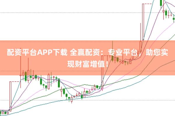 配资平台APP下载 全赢配资：专业平台，助您实现财富增值！