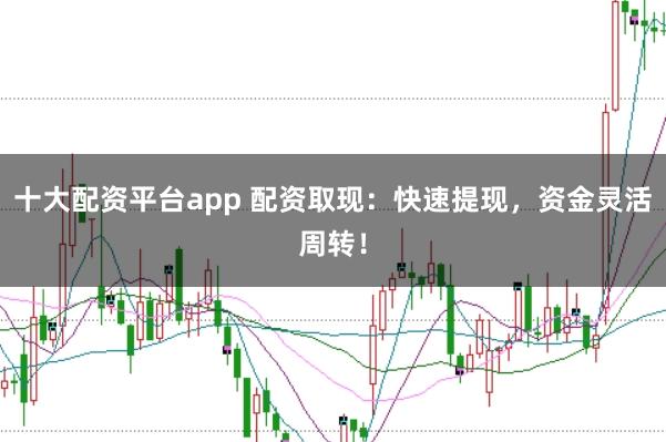 十大配资平台app 配资取现：快速提现，资金灵活周转！