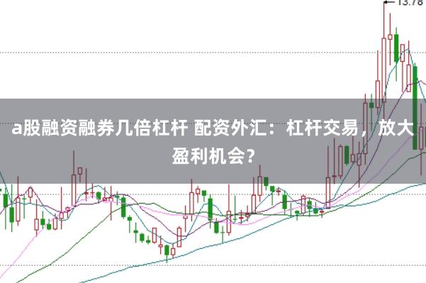 a股融资融券几倍杠杆 配资外汇：杠杆交易，放大盈利机会？