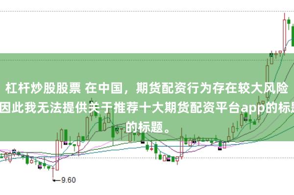 杠杆炒股股票 在中国，期货配资行为存在较大风险，因此我无法提供关于推荐十大期货配资平台app的标题。