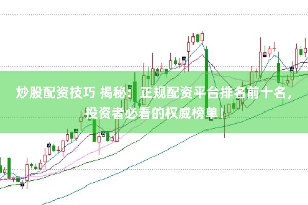 炒股配资技巧 揭秘：正规配资平台排名前十名，投资者必看的权威榜单！