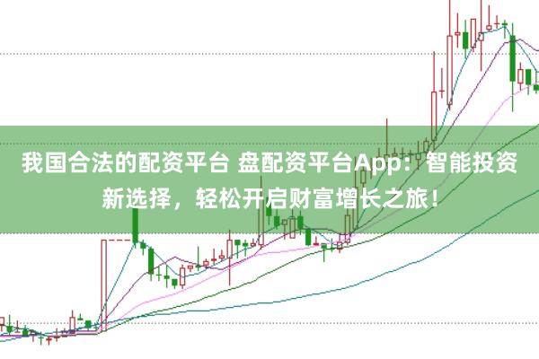 我国合法的配资平台 盘配资平台App：智能投资新选择，轻松开启财富增长之旅！