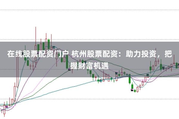 在线股票配资门户 杭州股票配资：助力投资，把握财富机遇