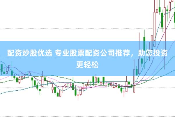 配资炒股优选 专业股票配资公司推荐，助您投资更轻松