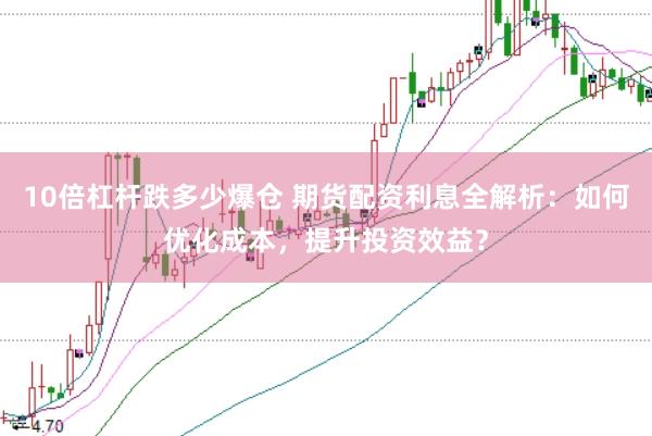 10倍杠杆跌多少爆仓 期货配资利息全解析：如何优化成本，提升投资效益？