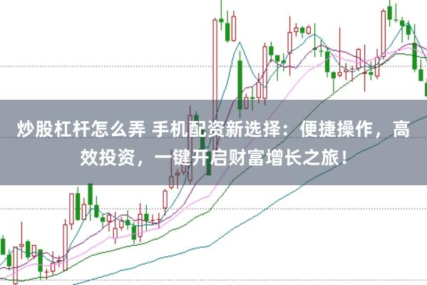 炒股杠杆怎么弄 手机配资新选择：便捷操作，高效投资，一键开启财富增长之旅！
