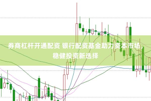 券商杠杆开通配资 银行配资基金助力资本市场，稳健投资新选择