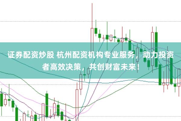 证券配资炒股 杭州配资机构专业服务，助力投资者高效决策，共创财富未来！