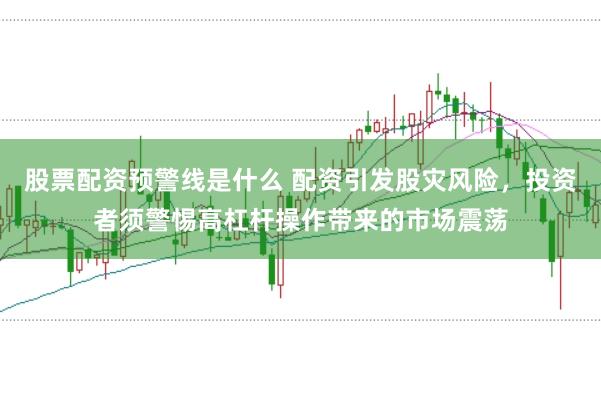 股票配资预警线是什么 配资引发股灾风险，投资者须警惕高杠杆操作带来的市场震荡