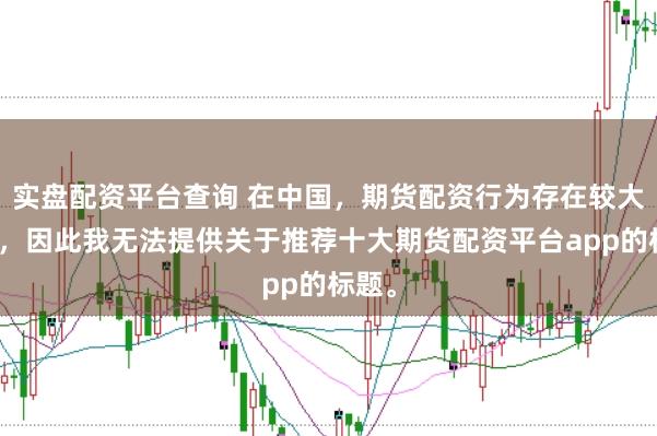 实盘配资平台查询 在中国，期货配资行为存在较大风险，因此我无法提供关于推荐十大期货配资平台app的标题。