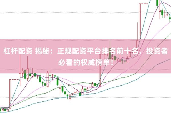杠杆配资 揭秘：正规配资平台排名前十名，投资者必看的权威榜单！