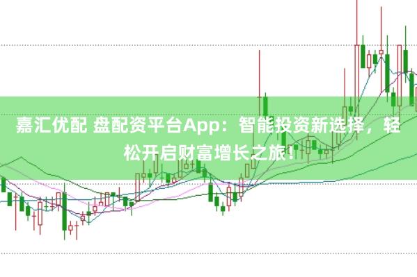 嘉汇优配 盘配资平台App：智能投资新选择，轻松开启财富增长之旅！