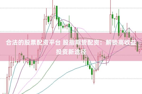 合法的股票配资平台 股指期货配资：解锁高收益投资新途径