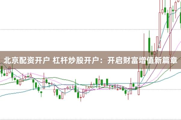 北京配资开户 杠杆炒股开户：开启财富增值新篇章