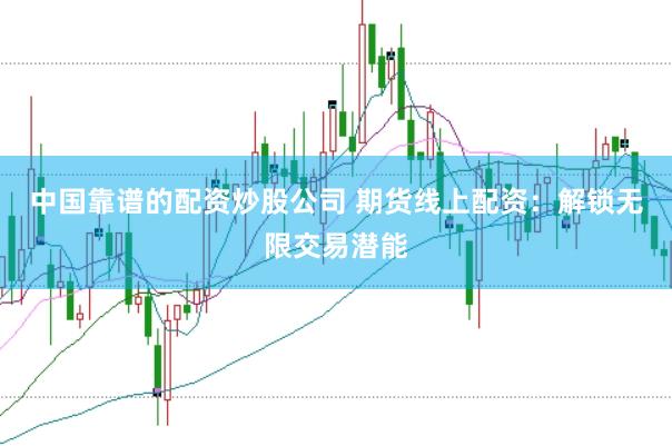 中国靠谱的配资炒股公司 期货线上配资：解锁无限交易潜能