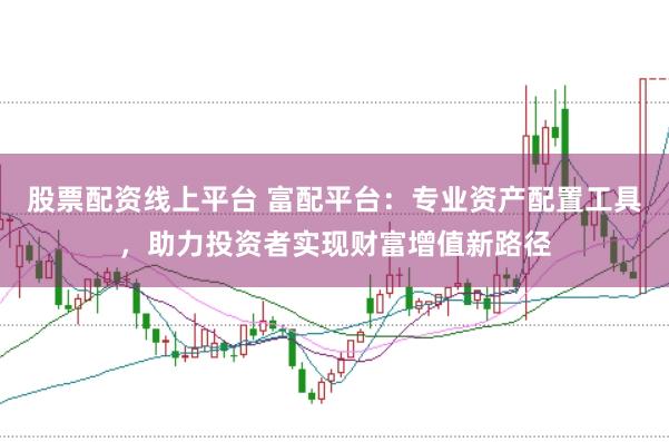 股票配资线上平台 富配平台：专业资产配置工具，助力投资者实现财富增值新路径