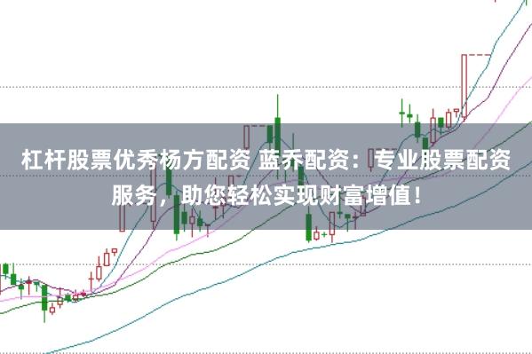 杠杆股票优秀杨方配资 蓝乔配资：专业股票配资服务，助您轻松实现财富增值！