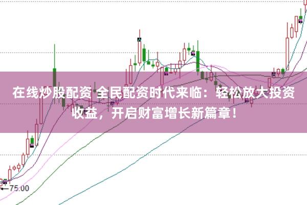 在线炒股配资 全民配资时代来临：轻松放大投资收益，开启财富增长新篇章！