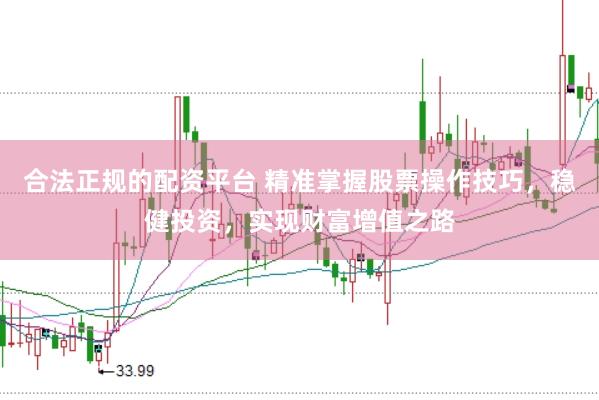 合法正规的配资平台 精准掌握股票操作技巧，稳健投资，实现财富增值之路