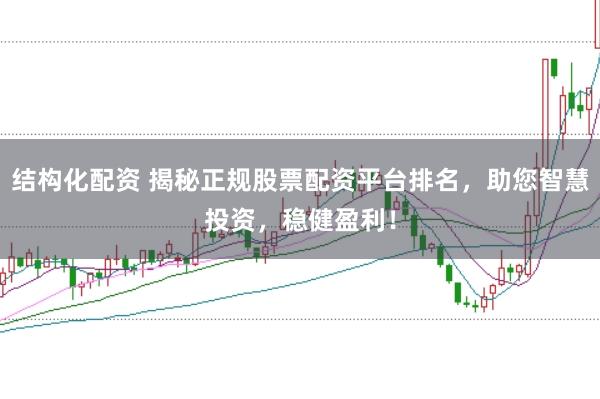 结构化配资 揭秘正规股票配资平台排名，助您智慧投资，稳健盈利！
