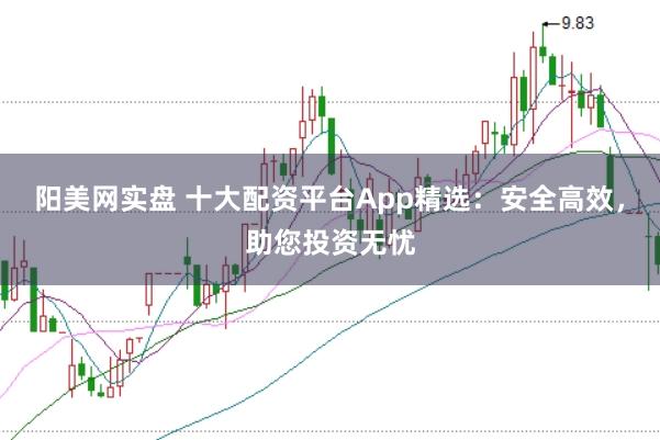 阳美网实盘 十大配资平台App精选：安全高效，助您投资无忧