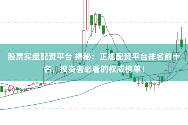 股票实盘配资平台 揭秘：正规配资平台排名前十名，投资者必看的权威榜单！