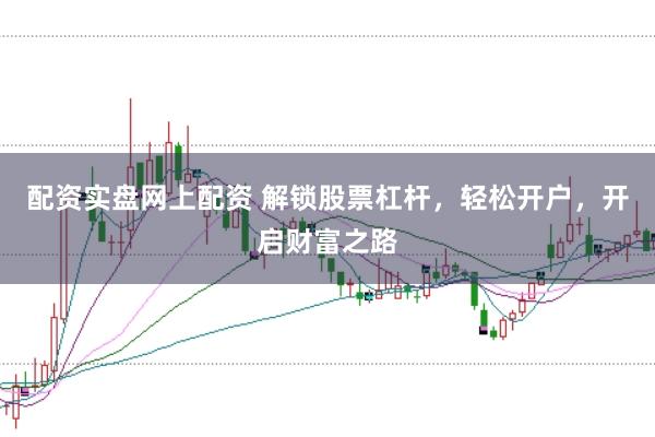 配资实盘网上配资 解锁股票杠杆，轻松开户，开启财富之路