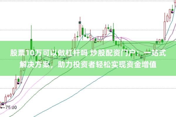 股票10万可以做杠杆吗 炒股配资门户：一站式解决方案，助力投资者轻松实现资金增值