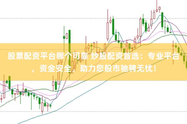 股票配资平台哪个可靠 炒股配资首选：专业平台，资金安全，助力您股市驰骋无忧！