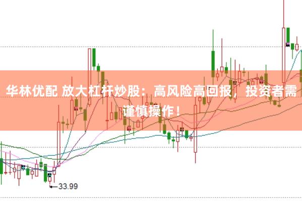 华林优配 放大杠杆炒股：高风险高回报，投资者需谨慎操作！