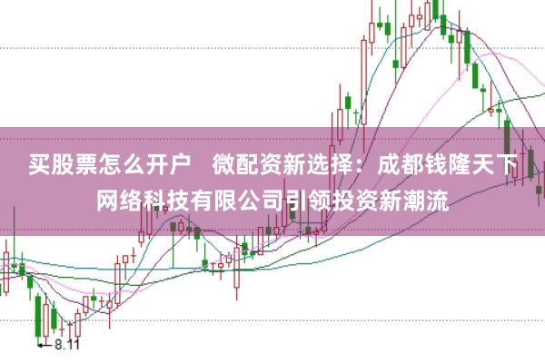 买股票怎么开户   微配资新选择：成都钱隆天下网络科技有限公司引领投资新潮流