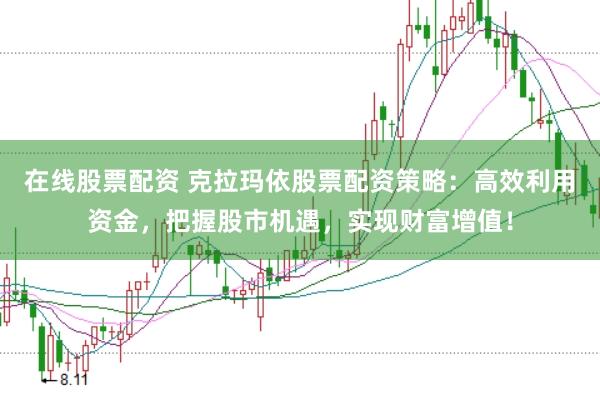 在线股票配资 克拉玛依股票配资策略：高效利用资金，把握股市机遇，实现财富增值！