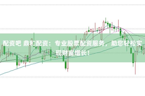 配资吧 鼎和配资：专业股票配资服务，助您轻松实现财富增长！