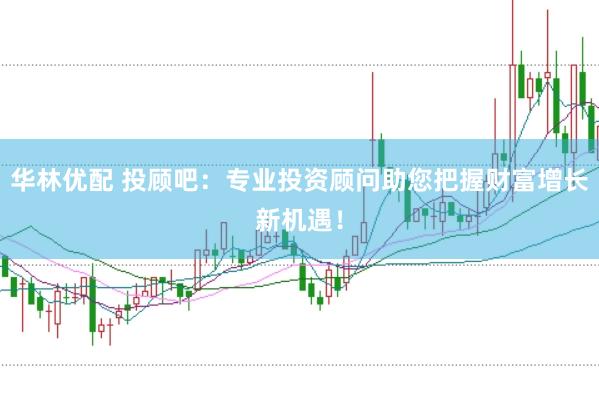 华林优配 投顾吧：专业投资顾问助您把握财富增长新机遇！