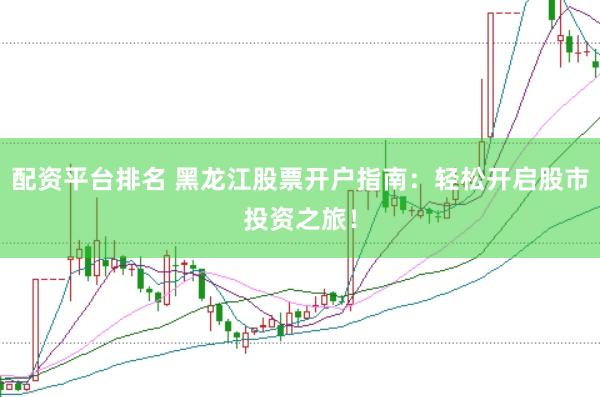 配资平台排名 黑龙江股票开户指南：轻松开启股市投资之旅！