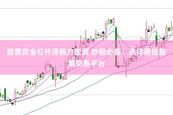 股票资金杠杆泽杨方配资 炒股必备：选择最佳股票交易平台
