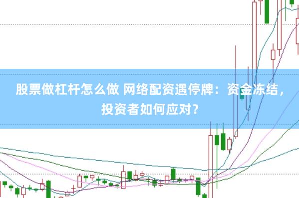 股票做杠杆怎么做 网络配资遇停牌：资金冻结，投资者如何应对？