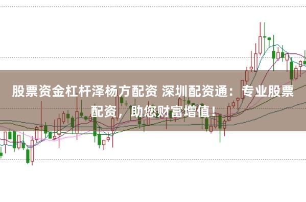 股票资金杠杆泽杨方配资 深圳配资通：专业股票配资，助您财富增值！