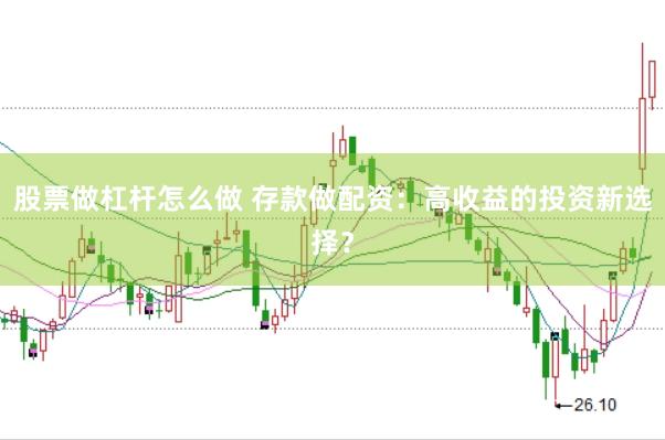 股票做杠杆怎么做 存款做配资：高收益的投资新选择？