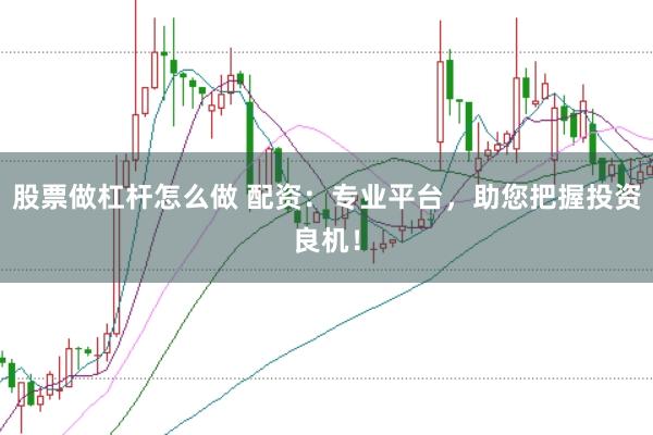 股票做杠杆怎么做 配资：专业平台，助您把握投资良机！