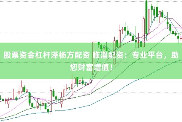 股票资金杠杆泽杨方配资 临淄配资：专业平台，助您财富增值！
