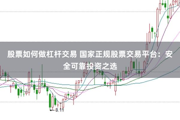 股票如何做杠杆交易 国家正规股票交易平台：安全可靠投资之选