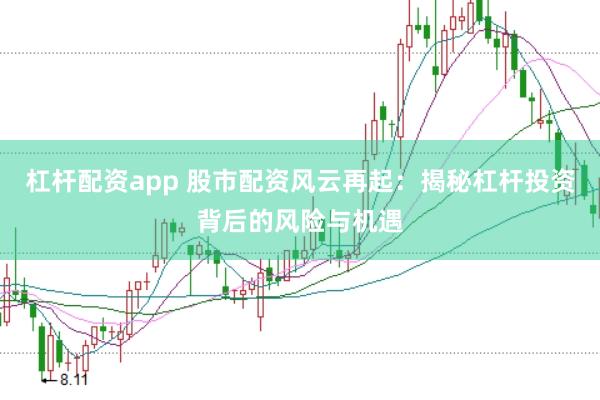 杠杆配资app 股市配资风云再起：揭秘杠杆投资背后的风险与机遇
